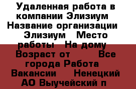 Удаленная работа в компании Элизиум › Название организации ­ Элизиум › Место работы ­ На дому › Возраст от ­ 16 - Все города Работа » Вакансии   . Ненецкий АО,Выучейский п.